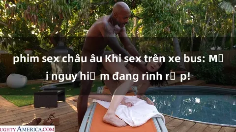 phim sex châu âu Khi sex trên xe bus: Mối nguy hiểm đang rình rập!