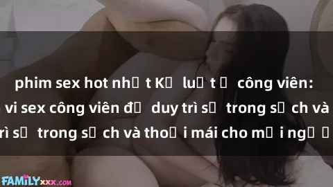 phim sex hot nhất Kỷ luật ở công viên: Chấn chỉnh hành vi sex công viên để duy trì sự trong sạch và thoải mái cho mọi người.