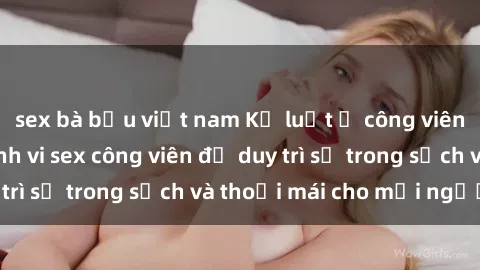 sex bà bầu việt nam Kỷ luật ở công viên: Chấn chỉnh hành vi sex công viên để duy trì sự trong sạch và thoải mái cho mọi người.