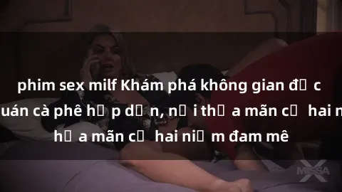 phim sex milf Khám phá không gian độc đáo tại sex quán cà phê hấp dẫn, nơi thỏa mãn cả hai niềm đam mê