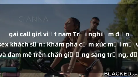 gái call girl việt nam Trải nghiệm đỉnh cao tình yêu tại sex khách sạn: Khám phá cảm xúc mới mẻ và đam mê trên chăn giường sang trọng, độc đáo, không giới hạn.