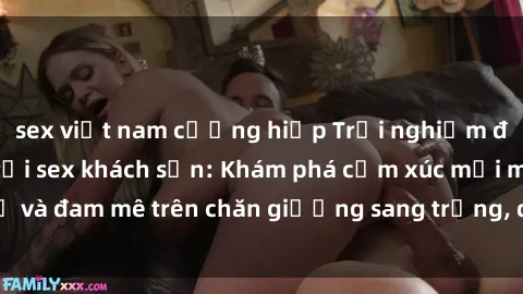 sex việt nam cưỡng hiếp Trải nghiệm đỉnh cao tình yêu tại sex khách sạn: Khám phá cảm xúc mới mẻ và đam mê trên chăn giường sang trọng, độc đáo, không giới hạn.