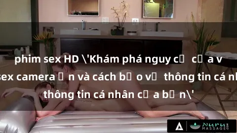 phim sex HD 'Khám phá nguy cơ của việc sử dụng sex camera ẩn và cách bảo vệ thông tin cá nhân của bạn'