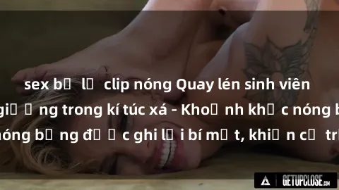sex bị lộ clip nóng Quay lén sinh viên làm tình ngay trên giường trong kí túc xá - Khoảnh khắc nóng bỏng được ghi lại bí mật, khiến cả trường học xôn xao.