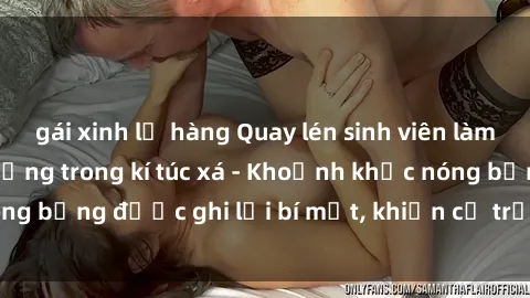 gái xinh lộ hàng Quay lén sinh viên làm tình ngay trên giường trong kí túc xá - Khoảnh khắc nóng bỏng được ghi lại bí mật, khiến cả trường học xôn xao.