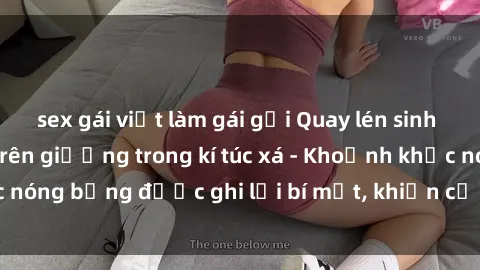 sex gái việt làm gái gọi Quay lén sinh viên làm tình ngay trên giường trong kí túc xá - Khoảnh khắc nóng bỏng được ghi lại bí mật, khiến cả trường học xôn xao.