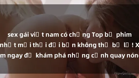 sex gái việt nam có chồng Top bộ phim sex Hàn Quốc hot nhất mọi thời đại bạn không thể bỏ lỡ! Xem ngay để khám phá những cảnh quay nóng bỏng, đầy nghẹt thở!