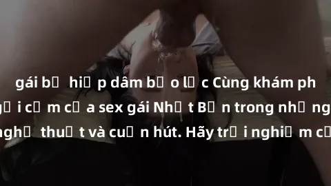 gái bị hiếp dâm bạo lực Cùng khám phá vẻ đẹp và sức gợi cảm của sex gái Nhật Bản trong những bộ phim đầy nghệ thuật và cuốn hút. Hãy trải nghiệm cảm xúc đầy mới mẻ và sống động từ những cảnh quay tinh