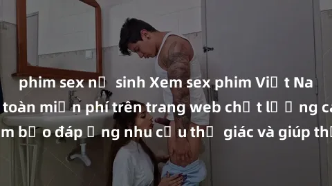 phim sex nữ sinh Xem sex phim Việt Nam không che hoàn toàn miễn phí trên trang web chất lượng cao. Đảm bảo đáp ứng nhu cầu thị giác và giúp thỏa mãn mong muốn của bạn.