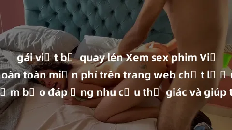 gái việt bị quay lén Xem sex phim Việt Nam không che hoàn toàn miễn phí trên trang web chất lượng cao. Đảm bảo đáp ứng nhu cầu thị giác và giúp thỏa mãn mong muốn của bạn.