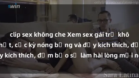 clip sex không che Xem sex gái trẻ không che hấp dẫn nhất, cực kỳ nóng bỏng và đầy kích thích, đảm bảo sẽ làm hài lòng mọi người!