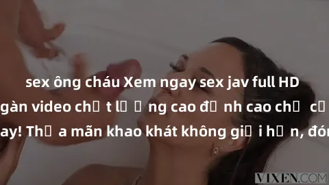 sex ông cháu Xem ngay sex jav full HD miễn phí - Hàng ngàn video chất lượng cao đỉnh cao chỉ cần click vào ngay! Thỏa mãn khao khát không giới hạn, đón chờ những trải nghiệm mới lạ!