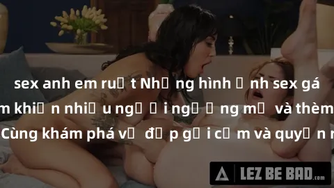 sex anh em ruột Những hình ảnh sex gái sinh viên Việt Nam khiến nhiều người ngưỡng mộ và thèm khát. Cùng khám phá vẻ đẹp gợi cảm và quyến rũ của những cô gái trẻ này.