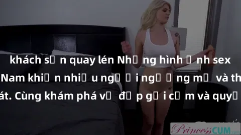 khách sạn quay lén Những hình ảnh sex gái sinh viên Việt Nam khiến nhiều người ngưỡng mộ và thèm khát. Cùng khám phá vẻ đẹp gợi cảm và quyến rũ của những cô gái trẻ này.