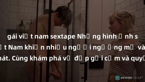 gái việt nam sextape Những hình ảnh sex gái sinh viên Việt Nam khiến nhiều người ngưỡng mộ và thèm khát. Cùng khám phá vẻ đẹp gợi cảm và quyến rũ của những cô gái trẻ này.