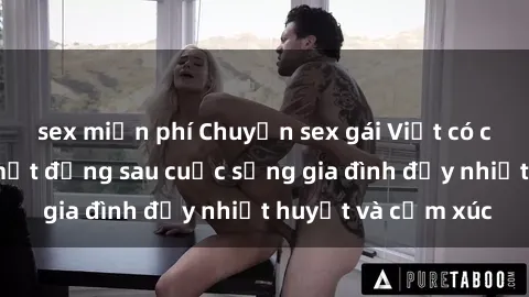 sex miễn phí Chuyện sex gái Việt có chồng: Những bí mật đằng sau cuộc sống gia đình đầy nhiệt huyết và cảm xúc