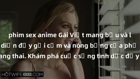 phim sex anime Gái Việt mang bầu và làm tình: Màn trình diễn đầy gợi cảm và nóng bỏng của phụ nữ mang thai. Khám phá cuộc sống tình dục đầy hấp dẫn và mới lạ của họ!