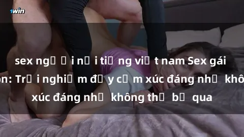 sex người nổi tiếng việt nam Sex gái Việt Nam có con: Trải nghiệm đầy cảm xúc đáng nhớ không thể bỏ qua