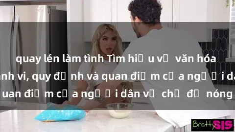 quay lén làm tình Tìm hiểu về văn hóa sex ở Việt Nam: Hành vi, quy định và quan điểm của người dân về chủ đề nóng