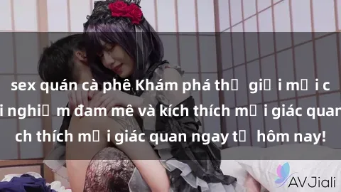 sex quán cà phê Khám phá thế giới mới của sex online: trải nghiệm đam mê và kích thích mọi giác quan ngay từ hôm nay!