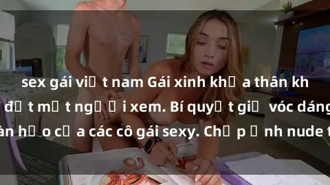sex gái việt nam Gái xinh khỏa thân khoe dáng nóng bỏng đốt mắt người xem. Bí quyết giữ vóc dáng hoàn hảo của các cô gái sexy. Chụp ảnh nude tự tin không sợ lộ hàng.