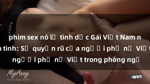 phim sex nô lệ tình dục Gái Việt Nam nóng bỏng khi làm tình: Sự quyến rũ của người phụ nữ Việt trong phòng ngủ
