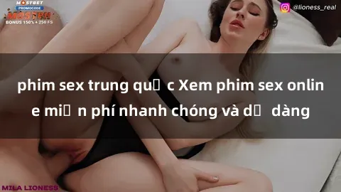 phim sex trung quốc Xem phim sex online miễn phí nhanh chóng và dễ dàng