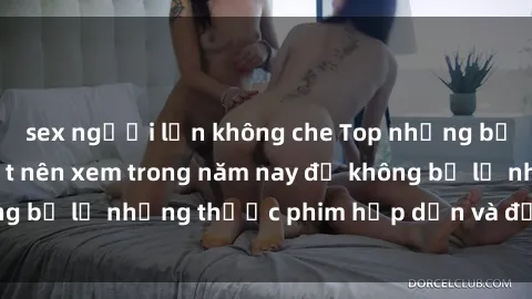 sex người lớn không che Top những bộ phim sex hay nhất nên xem trong năm nay để không bỏ lỡ những thước phim hấp dẫn và đầy kịch tính.