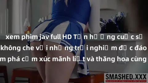 xem phim jav full HD Tận hưởng cuộc sống tình dục online không che với những trải nghiệm độc đáo và mới lạ. Khám phá cảm xúc mãnh liệt và thăng hoa cùng đối tác tại các trang web chuyên nghiệp.
