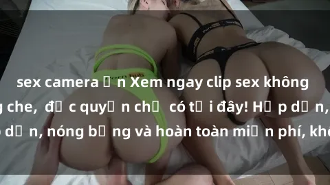sex camera ẩn Xem ngay clip sex không che cực hot, không che,  độc quyền chỉ có tại đây! Hấp dẫn, nóng bỏng và hoàn toàn miễn phí, không thể bỏ qua!