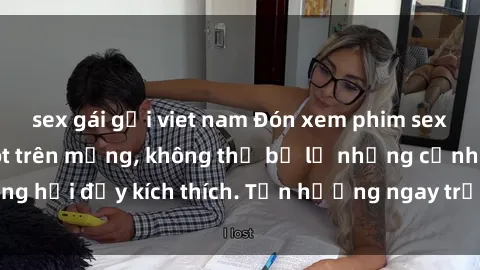 sex gái gọi viet nam Đón xem phim sex mới nhất đang hot trên mạng, không thể bỏ lỡ những cảnh nóng hổi đầy kích thích. Tận hưởng ngay trước khi bị xoá chóng mặt!