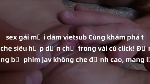 sex gái mại dâm vietsub Cùng khám phá thế giới jav không che siêu hấp dẫn chỉ trong vài cú click! Đắm chìm trong những bộ phim jav không che đỉnh cao, mang lại trải nghiệm thú vị và đầy kích thích.