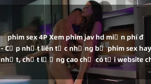 phim sex 4P Xem phim jav hd miễn phí đỉnh cao không che - Cập nhật liên tục những bộ phim sex hay nhất, chất lượng cao chỉ có tại website chuyên nghiệp hàng đầu.