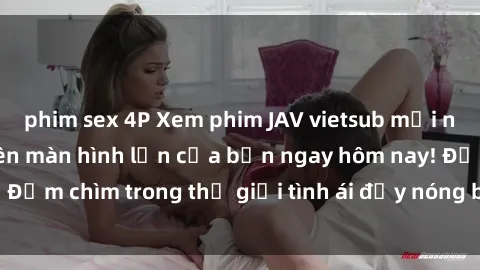 phim sex 4P Xem phim JAV vietsub mới nhất và hấp dẫn trên màn hình lớn của bạn ngay hôm nay! Đắm chìm trong thế giới tình ái đầy nóng bỏng và kích thích.