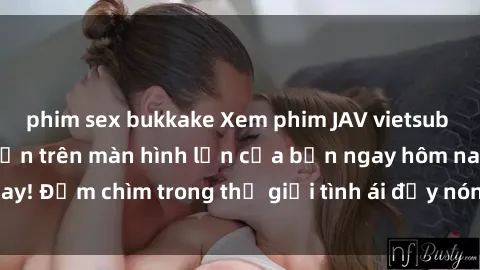 phim sex bukkake Xem phim JAV vietsub mới nhất và hấp dẫn trên màn hình lớn của bạn ngay hôm nay! Đắm chìm trong thế giới tình ái đầy nóng bỏng và kích thích.
