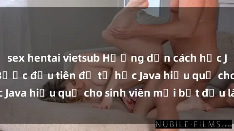 sex hentai vietsub Hướng dẫn cách học Java cho sinh viên: Bước đầu tiên để tự học Java hiệu quả cho sinh viên mới bắt đầu là gì?