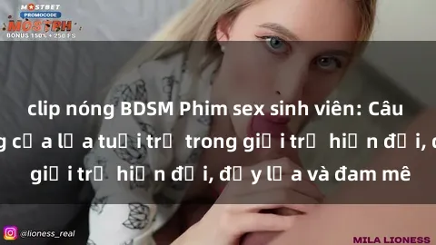clip nóng BDSM Phim sex sinh viên: Câu chuyện nóng bỏng của lứa tuổi trẻ trong giới trẻ hiện đại, đầy lửa và đam mê