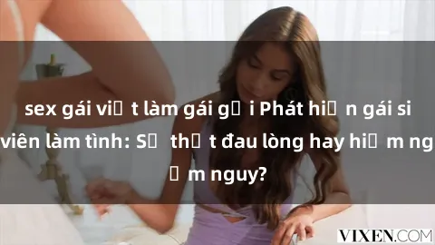 sex gái việt làm gái gọi Phát hiện gái sinh viên làm tình: Sự thật đau lòng hay hiểm nguy?