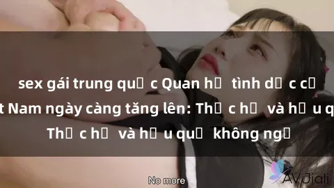 sex gái trung quốc Quan hệ tình dục của nữ sinh Việt Nam ngày càng tăng lên: Thực hư và hậu quả không ngờ
