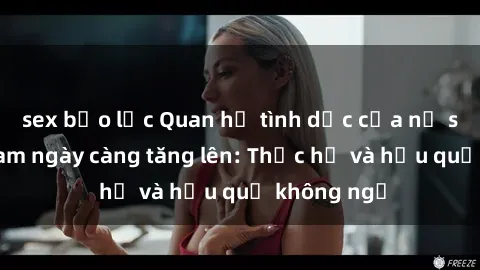 sex bạo lực Quan hệ tình dục của nữ sinh Việt Nam ngày càng tăng lên: Thực hư và hậu quả không ngờ