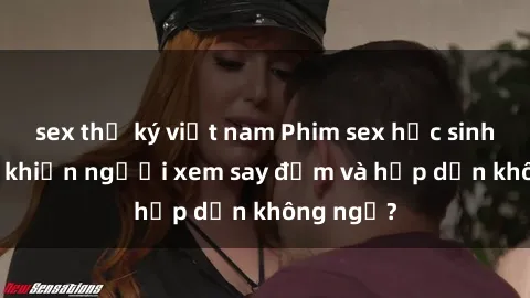 sex thư ký việt nam Phim sex học sinh: Điều gì khiến người xem say đắm và hấp dẫn không ngờ?