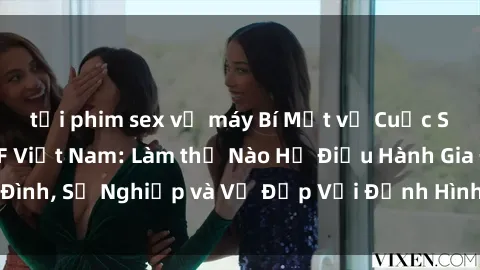 tải phim sex về máy Bí Mật về Cuộc Sống Của Các MILF Việt Nam: Làm thế Nào Họ Điều Hành Gia Đình, Sự Nghiệp và Vẻ Đẹp Với Định Hình Văn Hóa Đương Đại