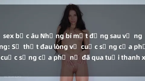 sex bắc âu Những bí mật đằng sau vẻ ngoài gái già dâm đãng: Sự thật đau lòng về cuộc sống của phụ nữ đã qua tuổi thanh xuân