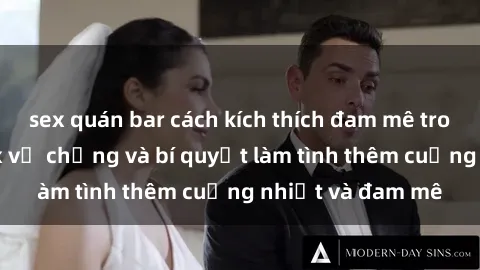 sex quán bar cách kích thích đam mê trong hôn nhân: Sex vợ chồng và bí quyết làm tình thêm cuồng nhiệt và đam mê