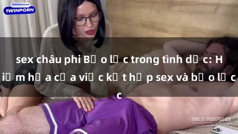 sex châu phi Bạo lực trong tình dục: Hiểm họa của việc kết hợp sex và bạo lực