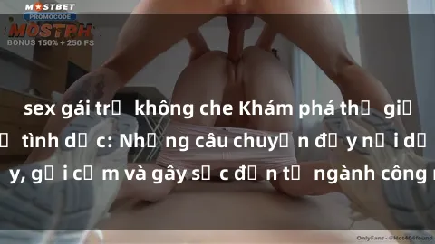sex gái trẻ không che Khám phá thế giới của phim sex nô lệ tình dục: Những câu chuyện đầy nổi dậy, gợi cảm và gây sốc đến từ ngành công nghiệp giải trí đen tối