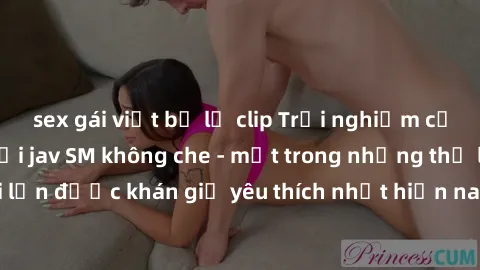 sex gái việt bị lộ clip Trải nghiệm cảm xúc thăng hoa với jav SM không che - một trong những thể loại phim người lớn được khán giả yêu thích nhất hiện nay. Đảm bảo đem lại sự hấp dẫn, kích thích tối đ