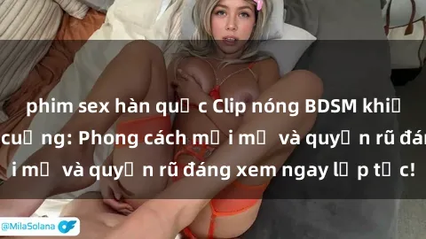 phim sex hàn quốc Clip nóng BDSM khiến người xem phát cuồng: Phong cách mới mẻ và quyến rũ đáng xem ngay lập tức!