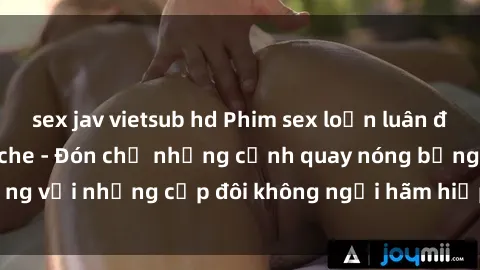 sex jav vietsub hd Phim sex loạn luân đầy kích thích không che - Đón chờ những cảnh quay nóng bỏng với những cặp đôi không ngại hãm hiếp gia đình trong lòng