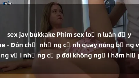 sex jav bukkake Phim sex loạn luân đầy kích thích không che - Đón chờ những cảnh quay nóng bỏng với những cặp đôi không ngại hãm hiếp gia đình trong lòng